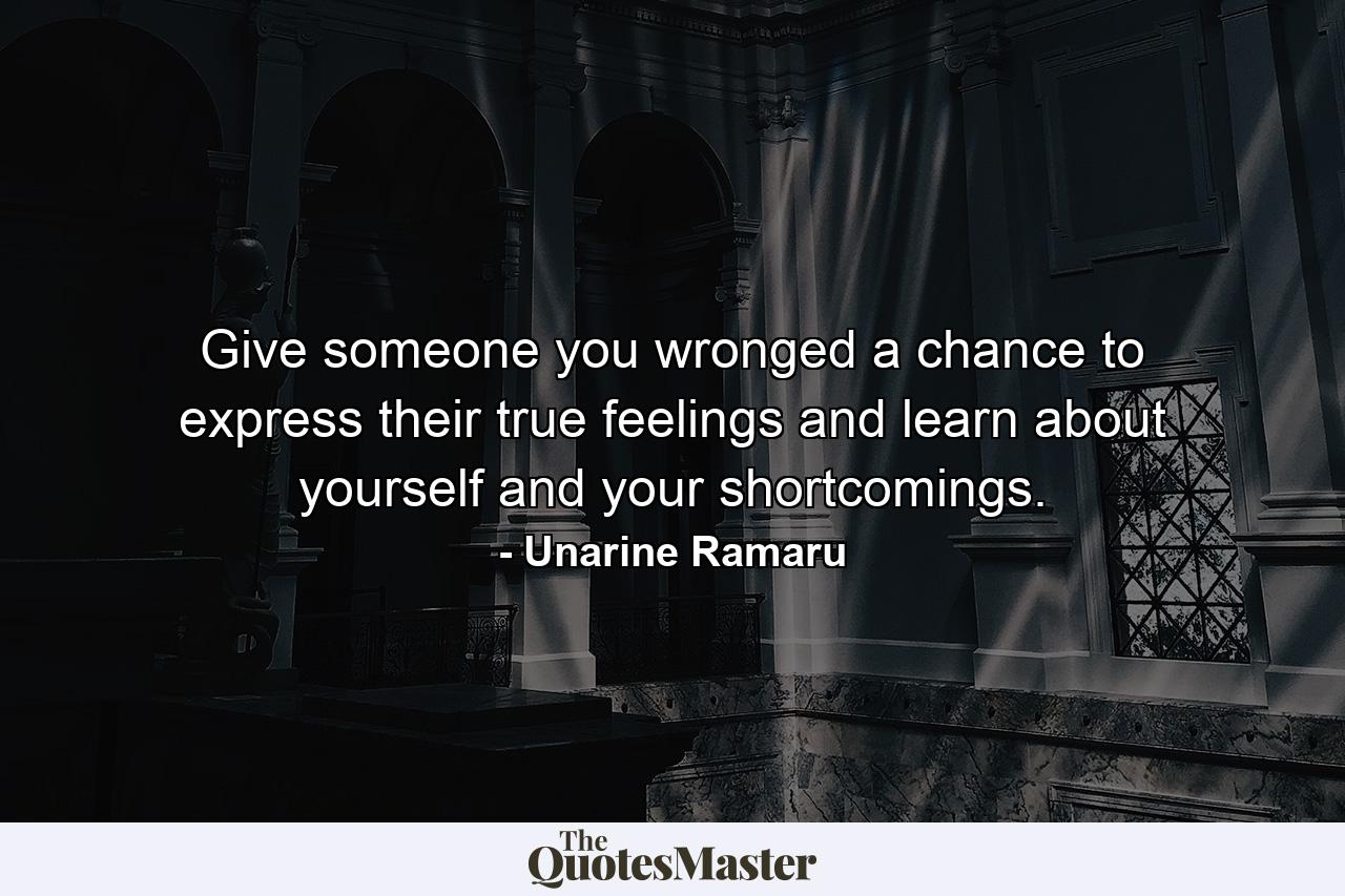 Give someone you wronged a chance to express their true feelings and learn about yourself and your shortcomings. - Quote by Unarine Ramaru