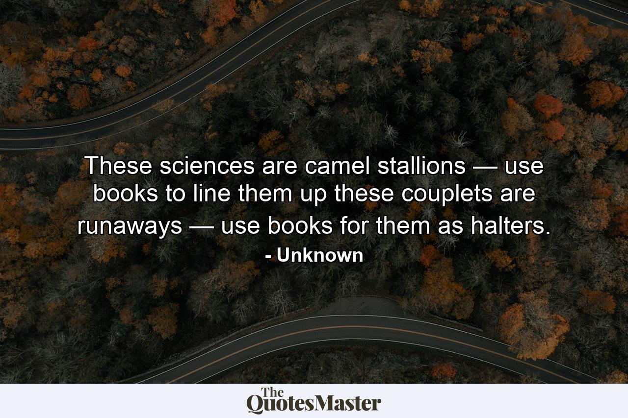 These sciences are camel stallions — use books to line them up these couplets are runaways — use books for them as halters. - Quote by Unknown