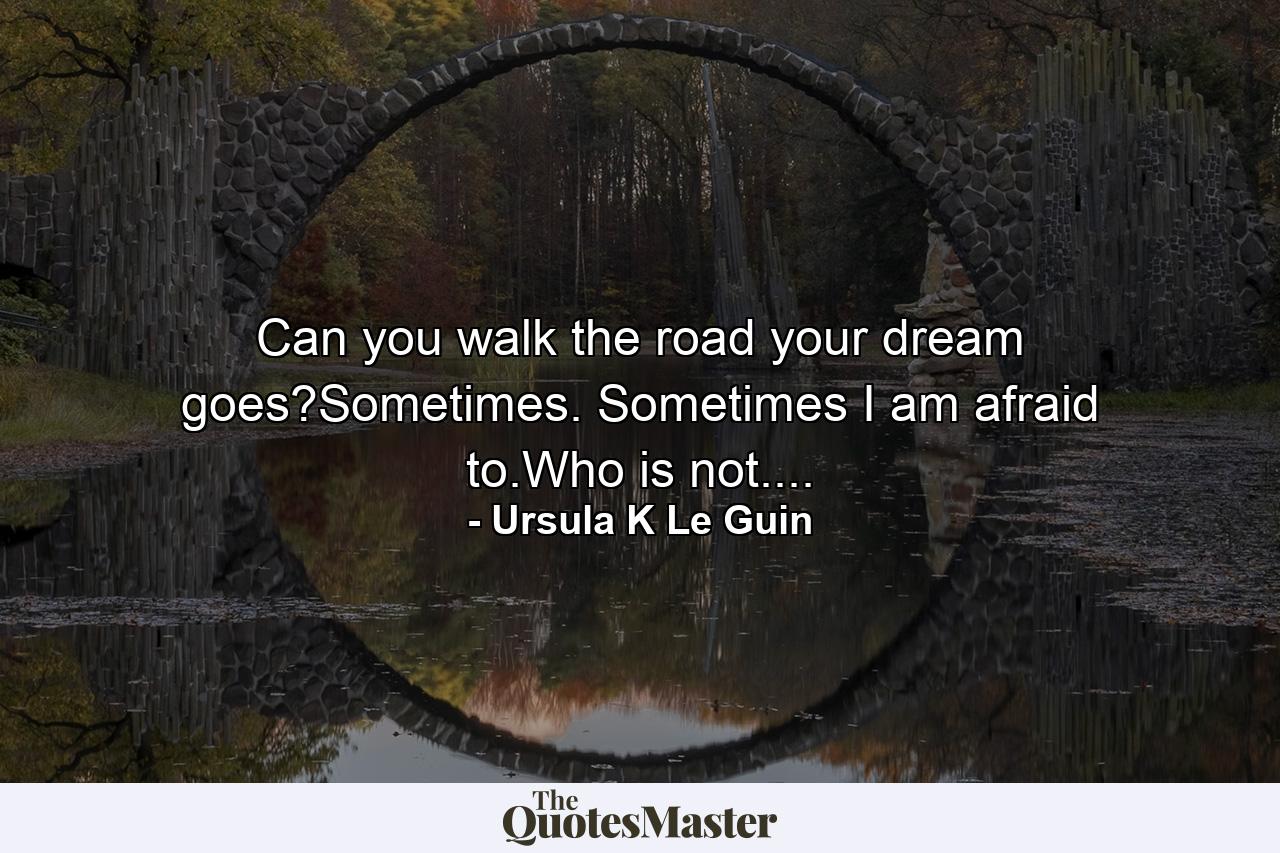 Can you walk the road your dream goes?Sometimes. Sometimes I am afraid to.Who is not.... - Quote by Ursula K Le Guin