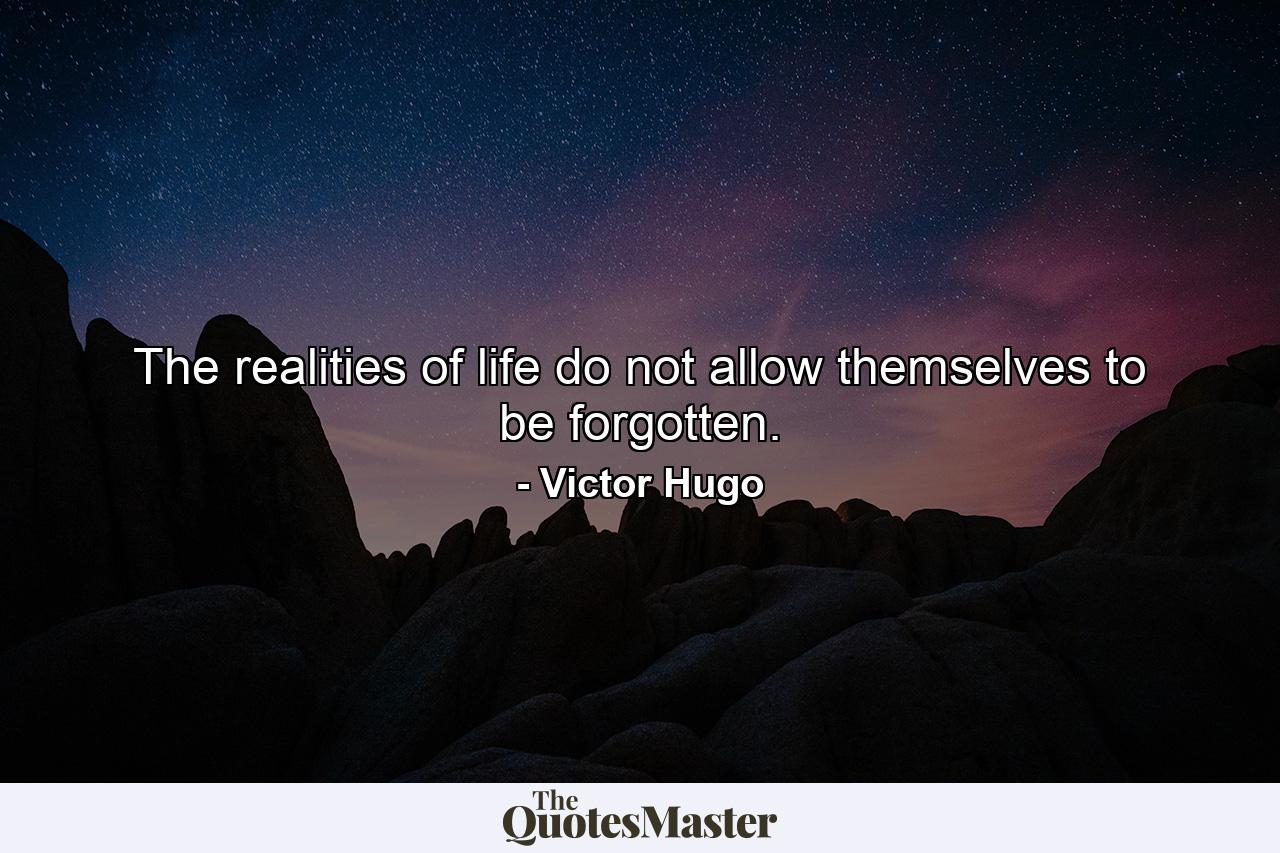 The realities of life do not allow themselves to be forgotten. - Quote by Victor Hugo