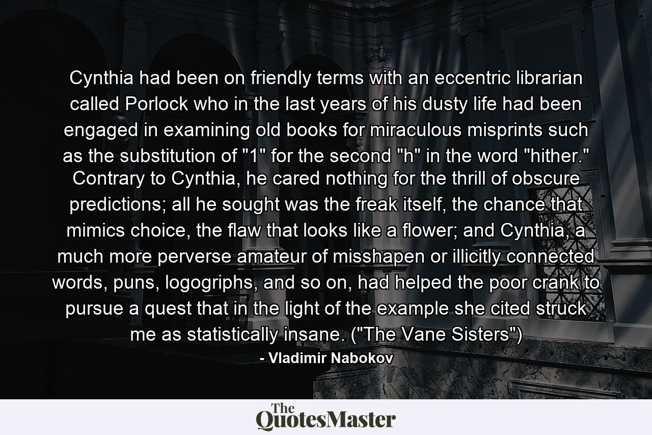 Cynthia had been on friendly terms with an eccentric librarian called Porlock who in the last years of his dusty life had been engaged in examining old books for miraculous misprints such as the substitution of 