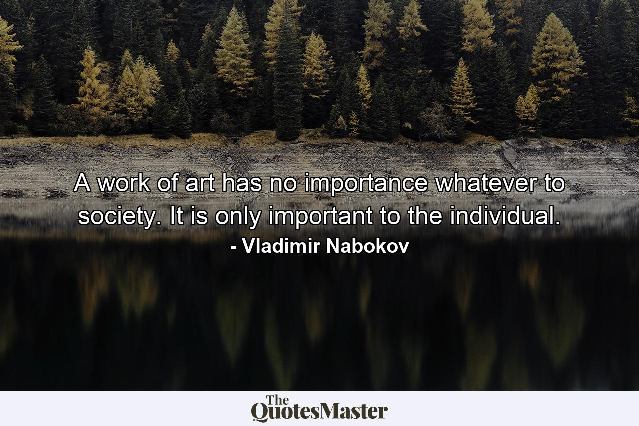 A work of art has no importance whatever to society. It is only important to the individual. - Quote by Vladimir Nabokov