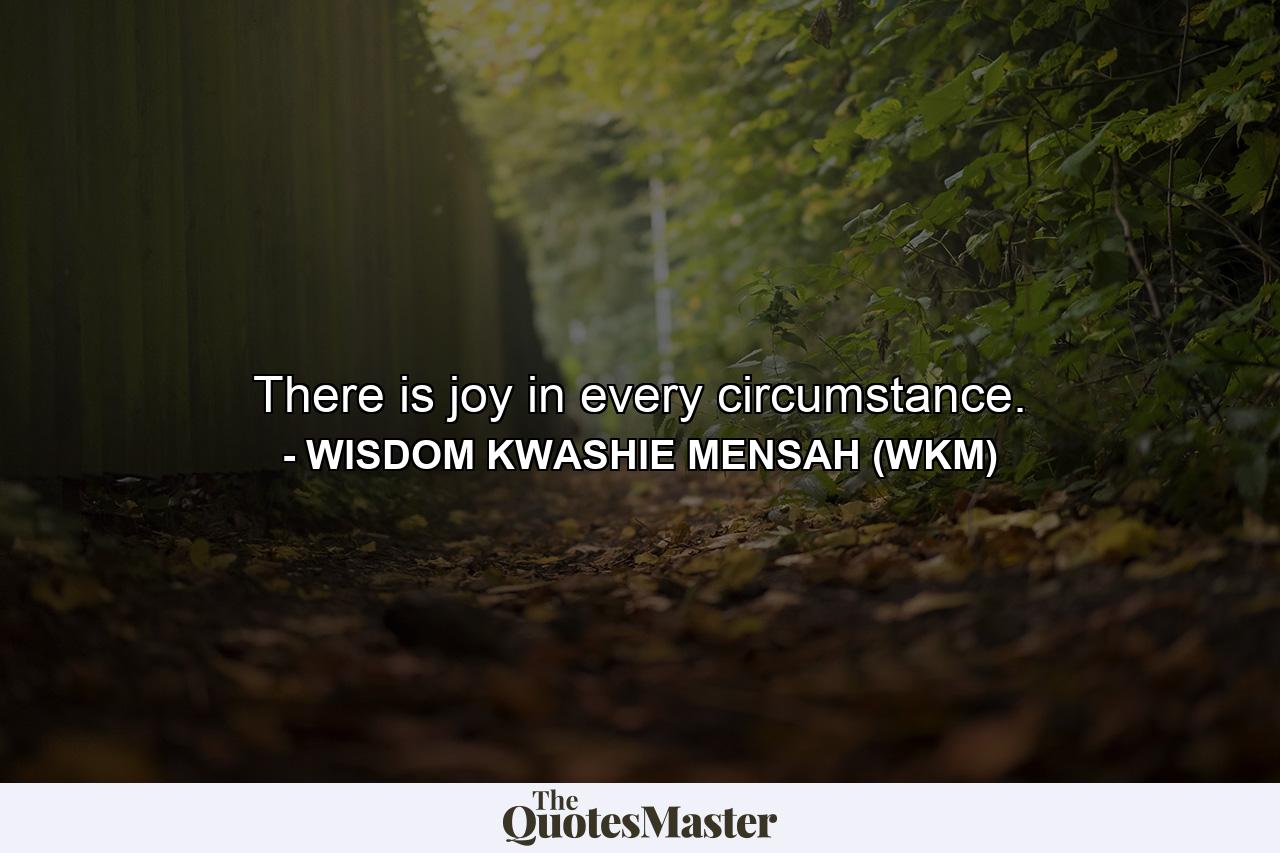 There is joy in every circumstance. - Quote by WISDOM KWASHIE MENSAH (WKM)