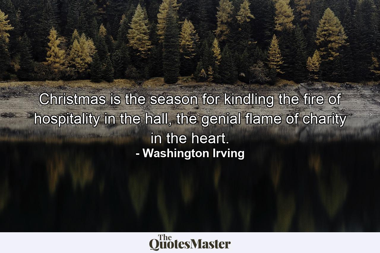 Christmas is the season for kindling the fire of hospitality in the hall, the genial flame of charity in the heart. - Quote by Washington Irving