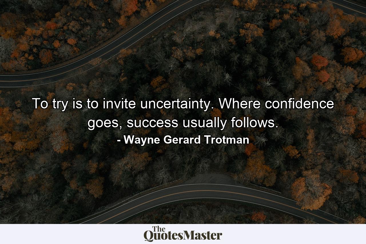 To try is to invite uncertainty. Where confidence goes, success usually follows. - Quote by Wayne Gerard Trotman