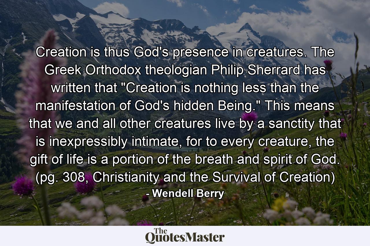 Creation is thus God's presence in creatures. The Greek Orthodox theologian Philip Sherrard has written that 