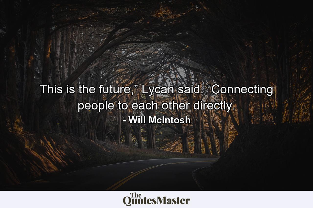 This is the future,” Lycan said. “Connecting people to each other directly. - Quote by Will McIntosh