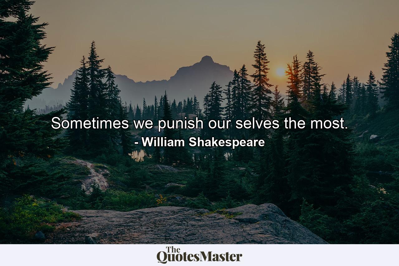 Sometimes we punish our selves the most. - Quote by William Shakespeare