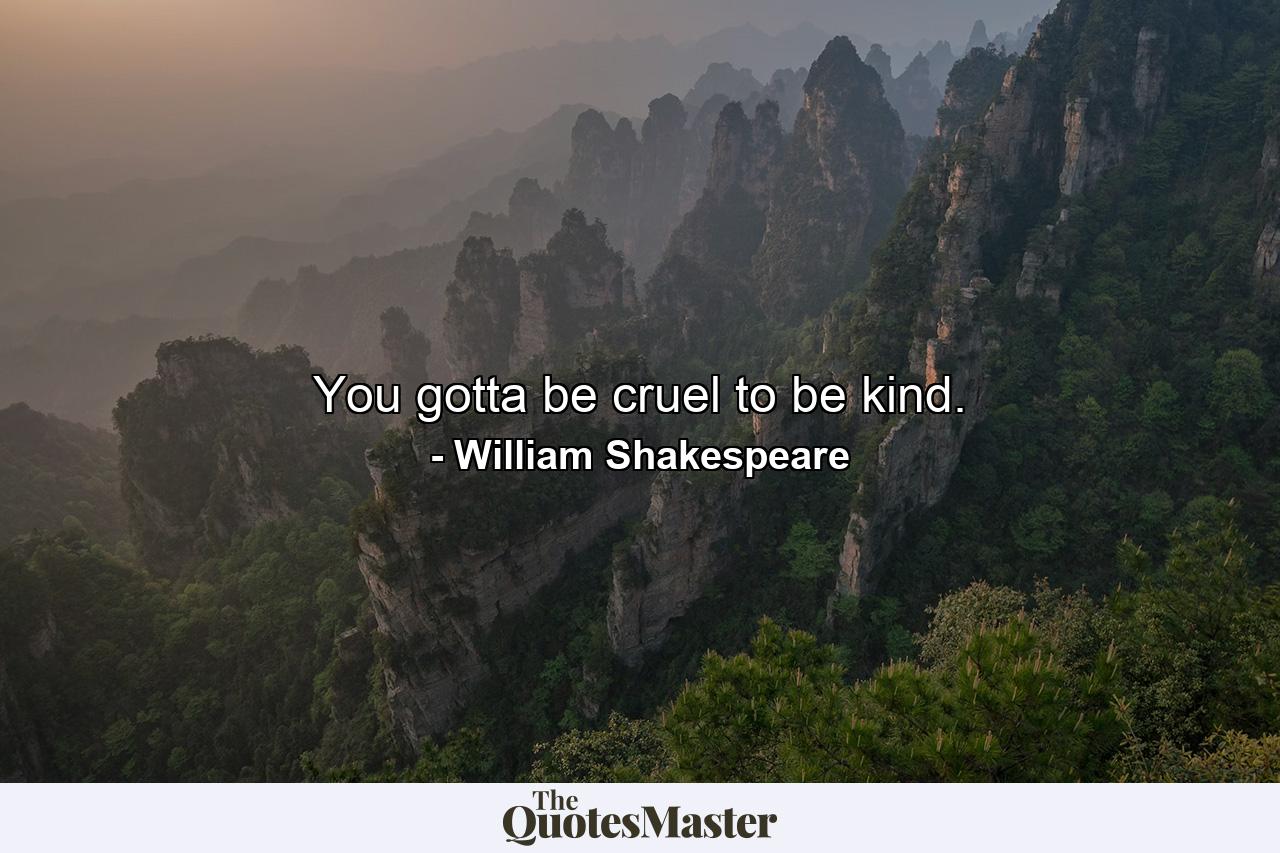 You gotta be cruel to be kind. - Quote by William Shakespeare