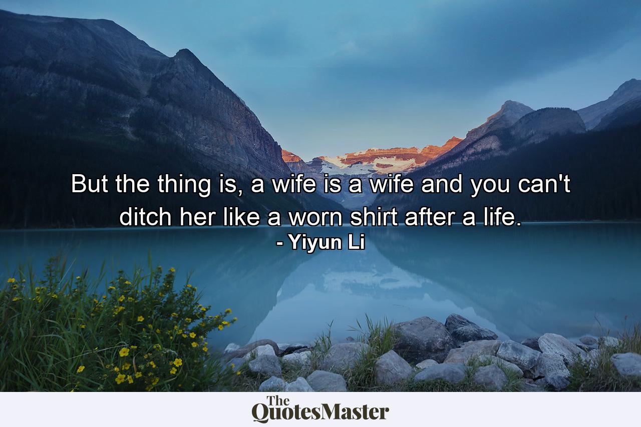 But the thing is, a wife is a wife and you can't ditch her like a worn shirt after a life. - Quote by Yiyun Li