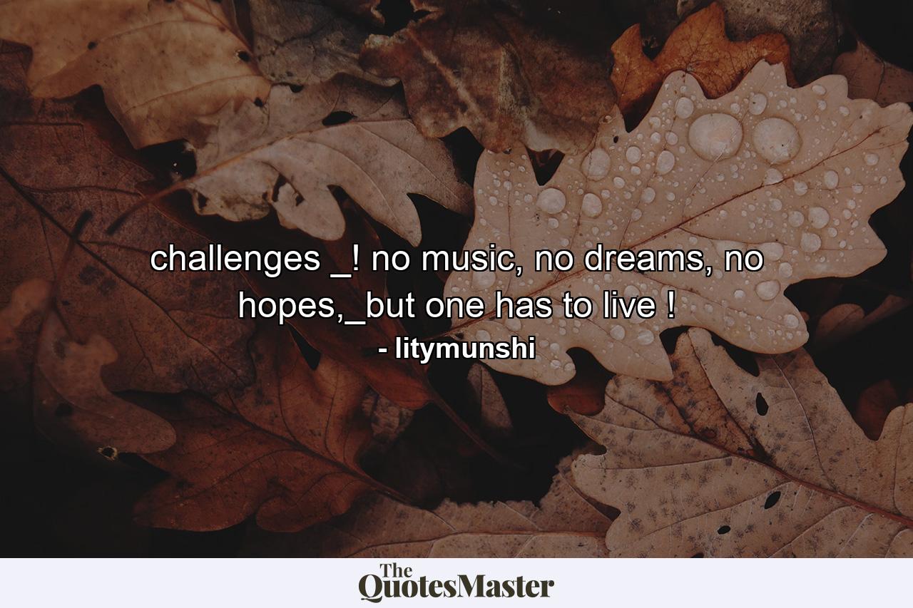 challenges _! no music, no dreams, no hopes,_but one has to live ! - Quote by litymunshi