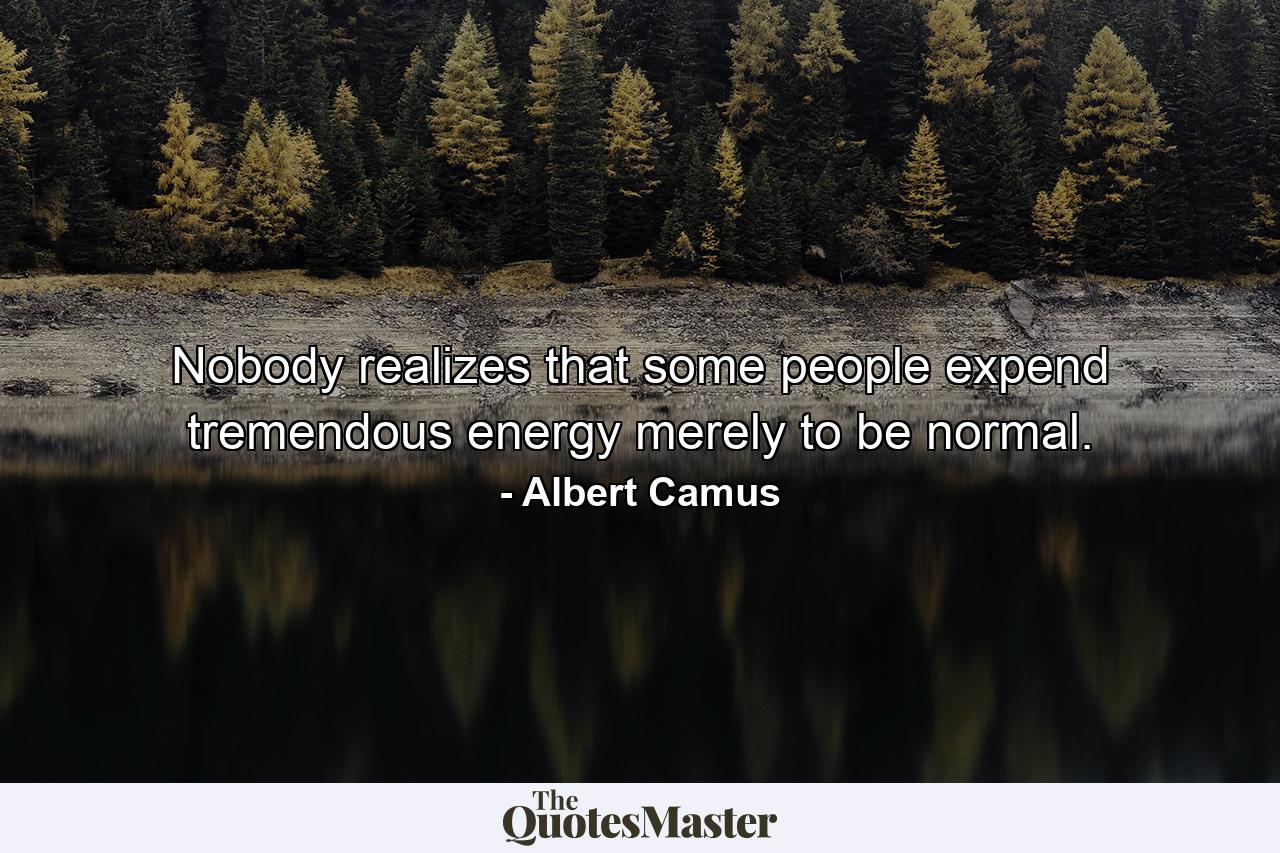 Nobody realizes that some people expend tremendous energy merely to be normal. - Quote by Albert Camus