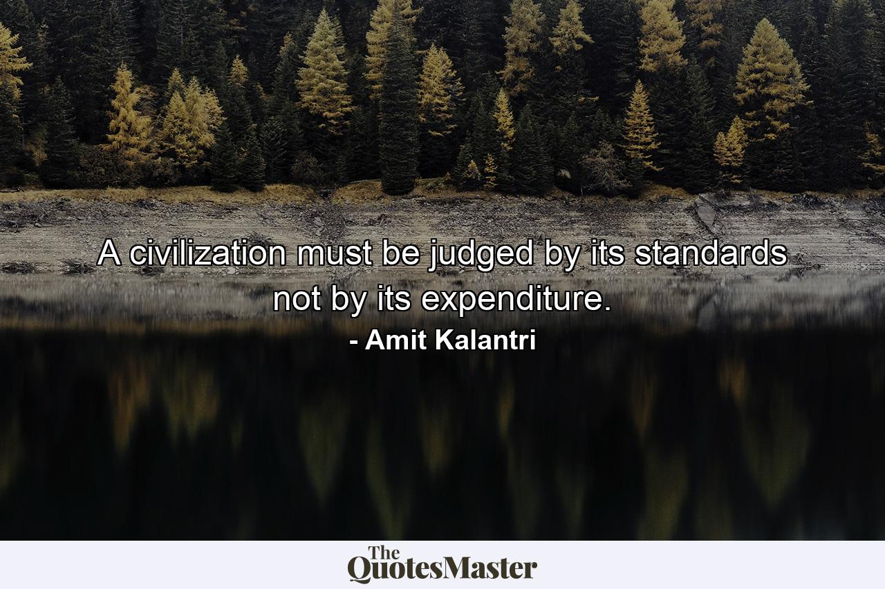 A civilization must be judged by its standards not by its expenditure. - Quote by Amit Kalantri