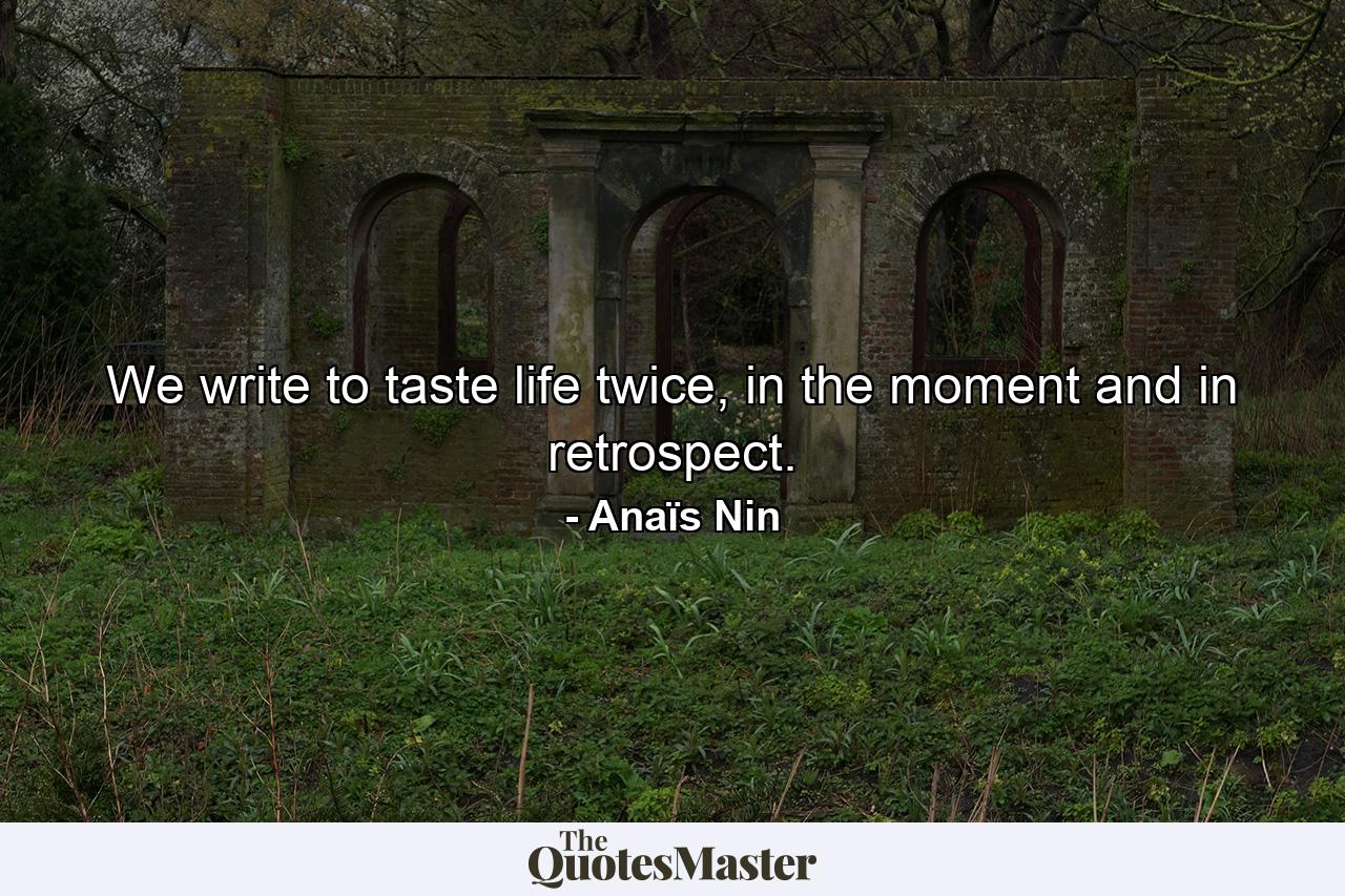 We write to taste life twice, in the moment and in retrospect. - Quote by Anaïs Nin