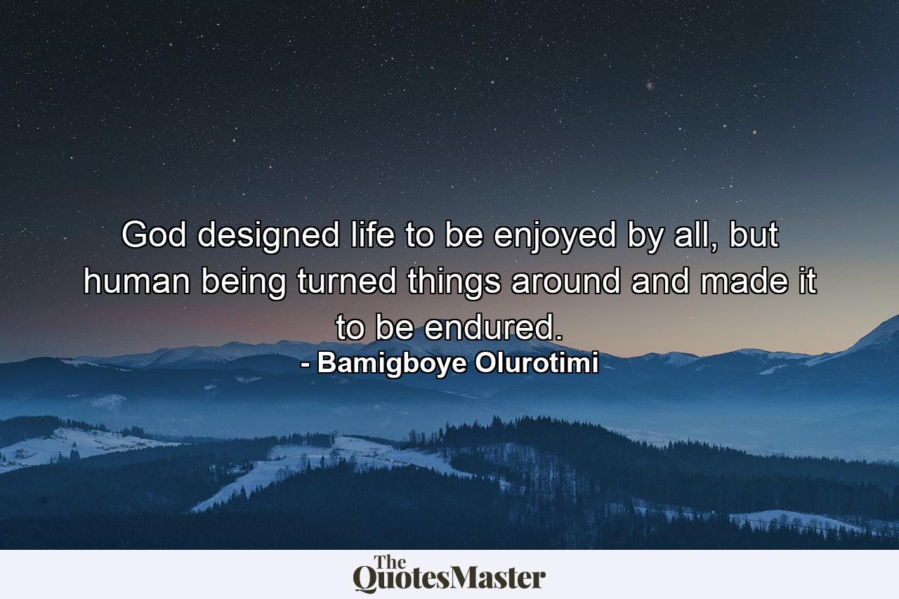 God designed life to be enjoyed by all, but human being turned things around and made it to be endured. - Quote by Bamigboye Olurotimi