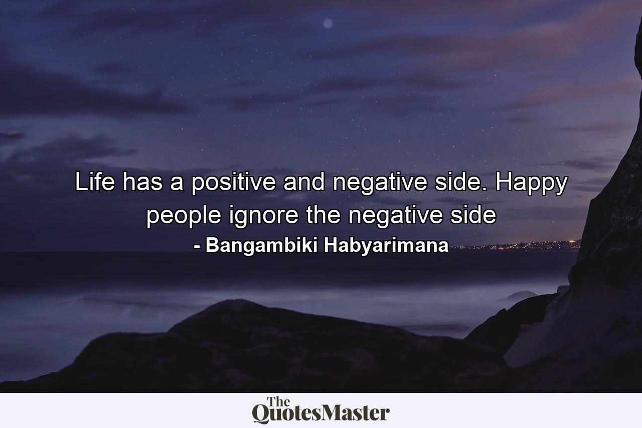 Life has a positive and negative side. Happy people ignore the negative side - Quote by Bangambiki Habyarimana