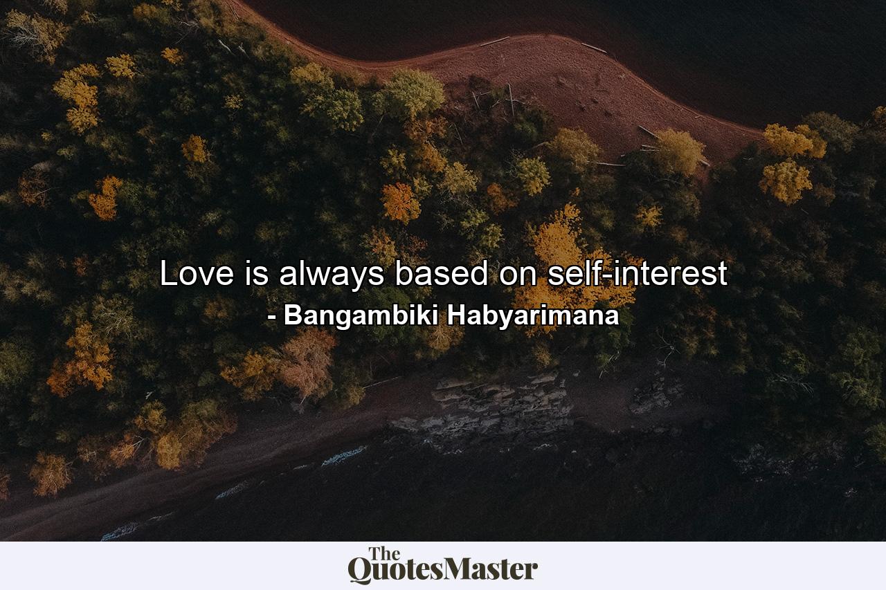 Love is always based on self-interest - Quote by Bangambiki Habyarimana