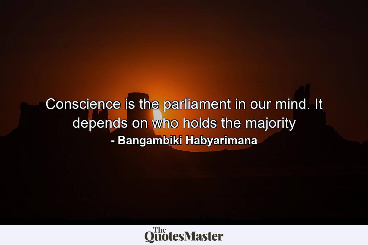 Conscience is the parliament in our mind. It depends on who holds the majority - Quote by Bangambiki Habyarimana