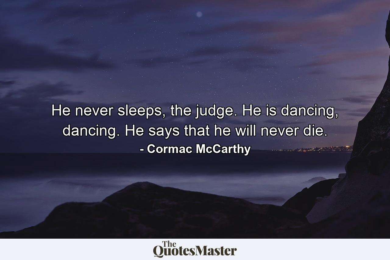 He never sleeps, the judge. He is dancing, dancing. He says that he will never die. - Quote by Cormac McCarthy