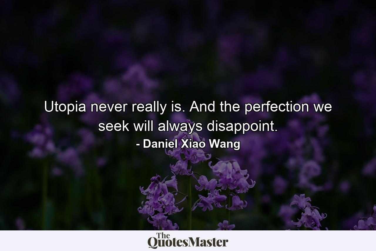 Utopia never really is. And the perfection we seek will always disappoint. - Quote by Daniel Xiao Wang