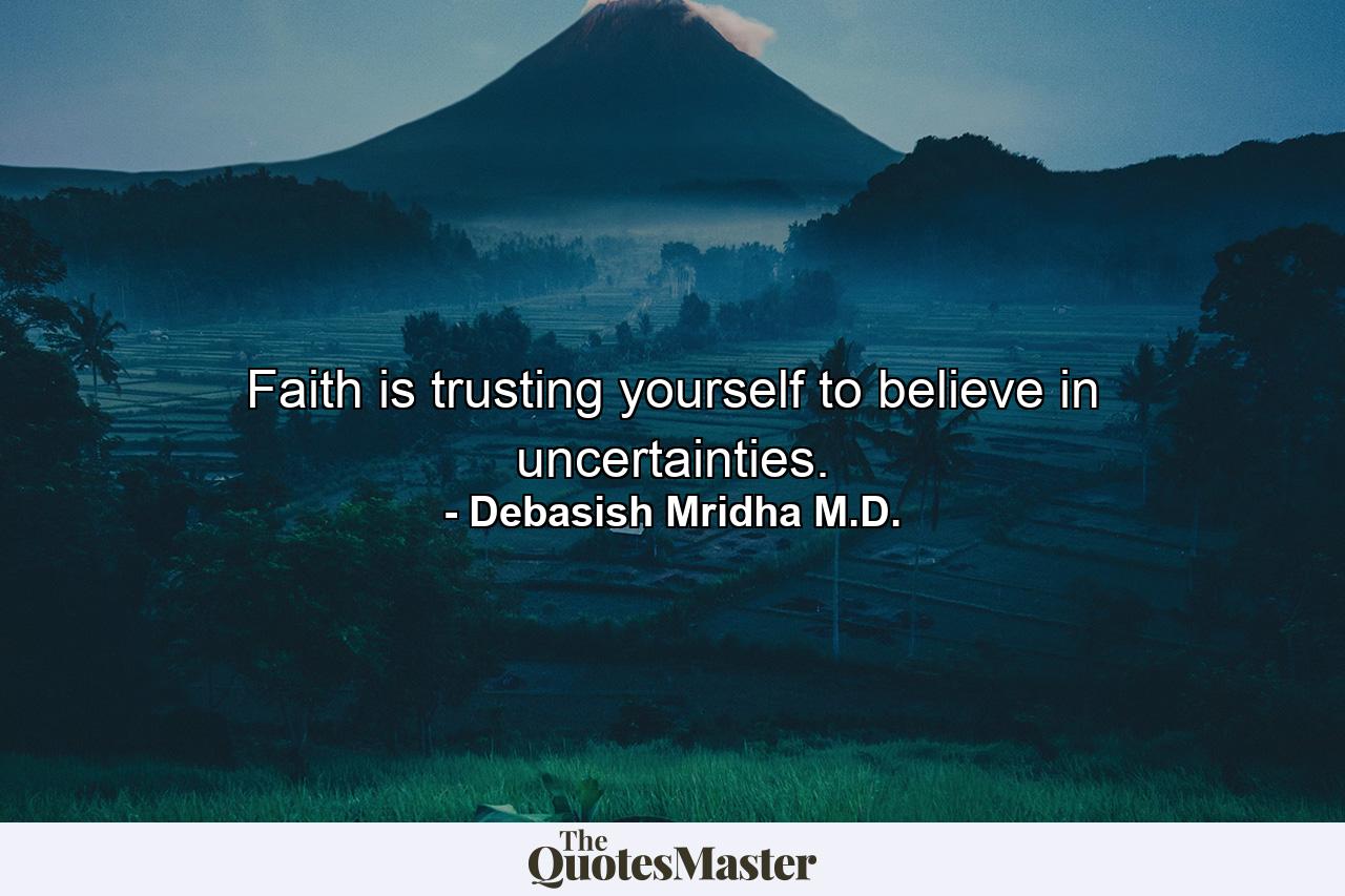 Faith is trusting yourself to believe in uncertainties. - Quote by Debasish Mridha M.D.