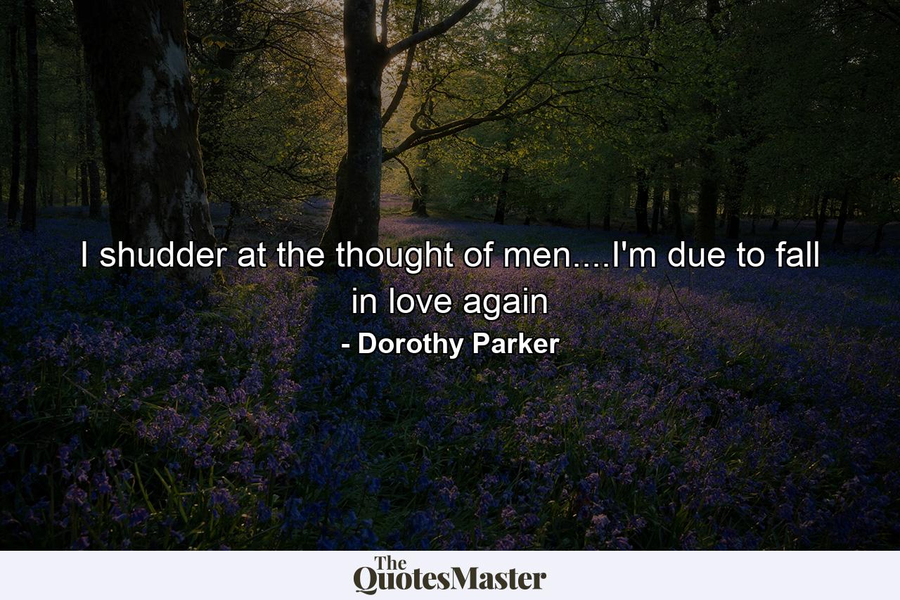 I shudder at the thought of men....I'm due to fall in love again - Quote by Dorothy Parker