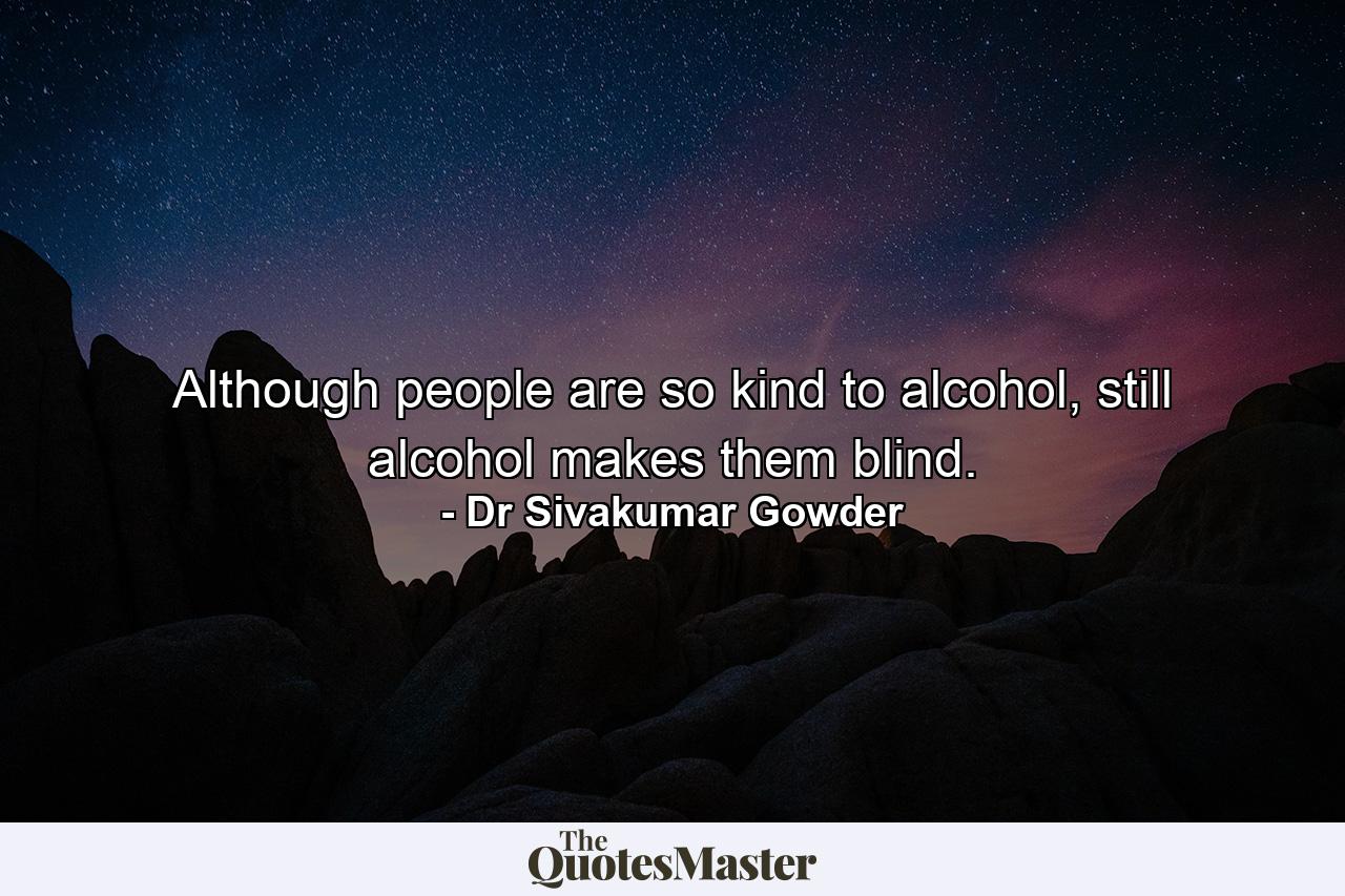 Although people are so kind to alcohol, still alcohol makes them blind. - Quote by Dr Sivakumar Gowder