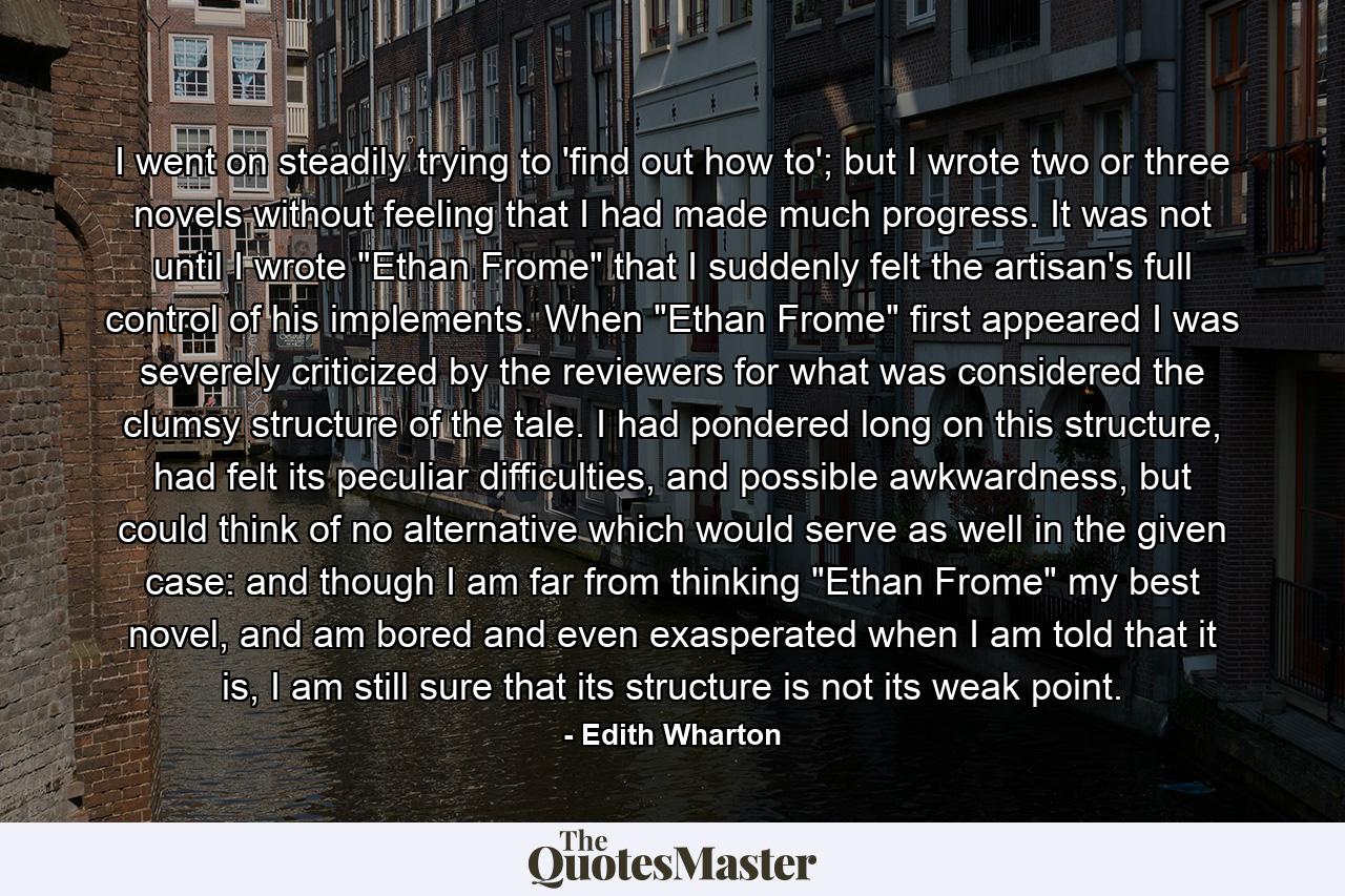 I went on steadily trying to 'find out how to'; but I wrote two or three novels without feeling that I had made much progress. It was not until I wrote 