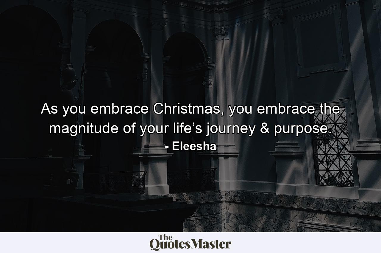 As you embrace Christmas, you embrace the magnitude of your life’s journey & purpose. - Quote by Eleesha