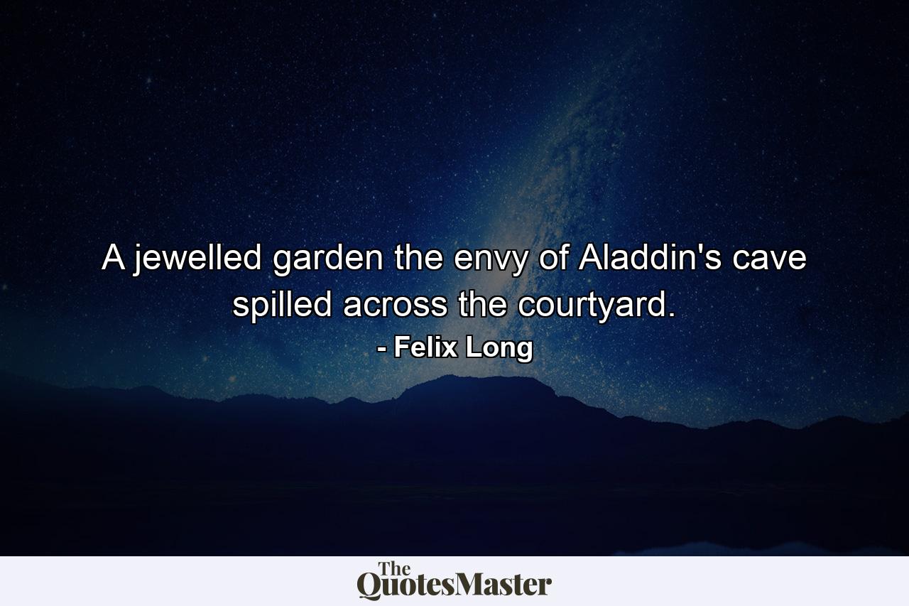 A jewelled garden the envy of Aladdin's cave spilled across the courtyard. - Quote by Felix Long