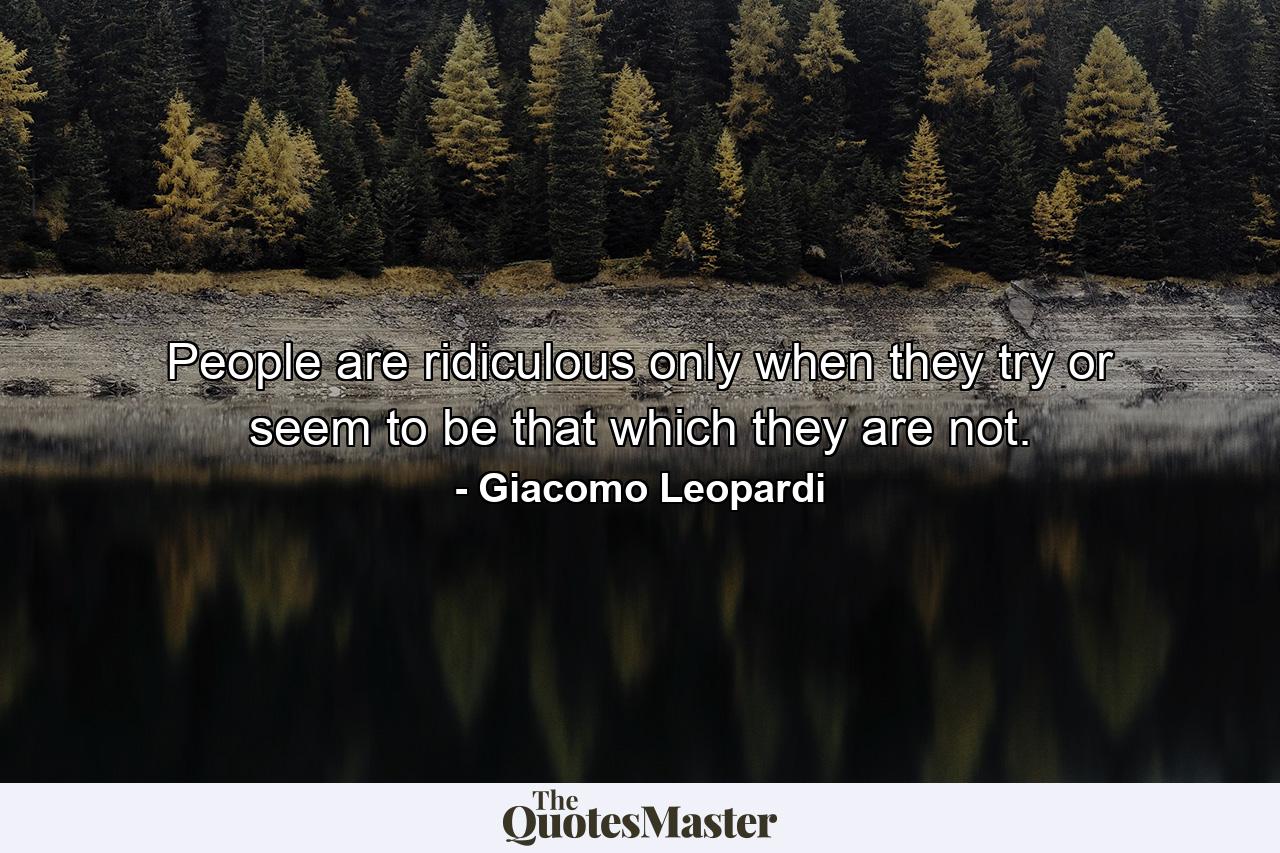 People are ridiculous only when they try or seem to be that which they are not. - Quote by Giacomo Leopardi