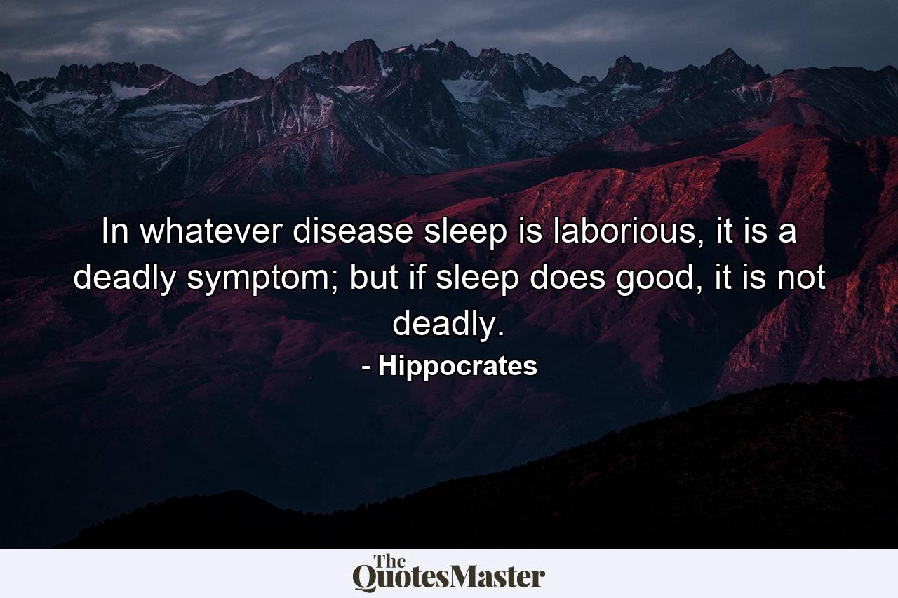 In whatever disease sleep is laborious, it is a deadly symptom; but if sleep does good, it is not deadly. - Quote by Hippocrates