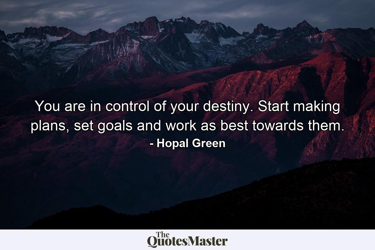 You are in control of your destiny. Start making plans, set goals and work as best towards them. - Quote by Hopal Green