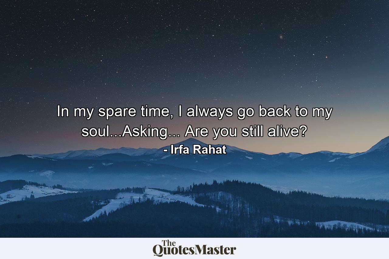 In my spare time, I always go back to my soul...Asking... Are you still alive? - Quote by Irfa Rahat