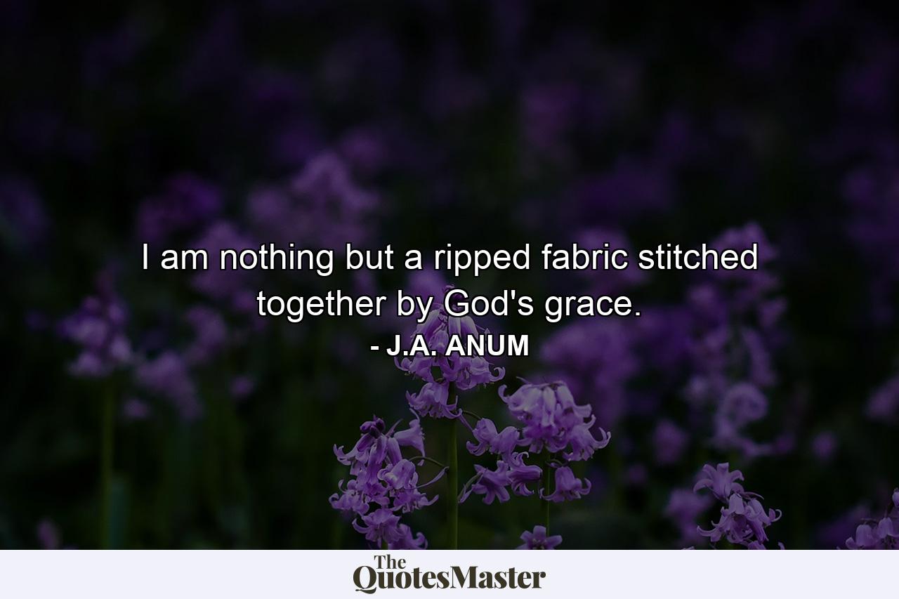 I am nothing but a ripped fabric stitched together by God's grace. - Quote by J.A. ANUM