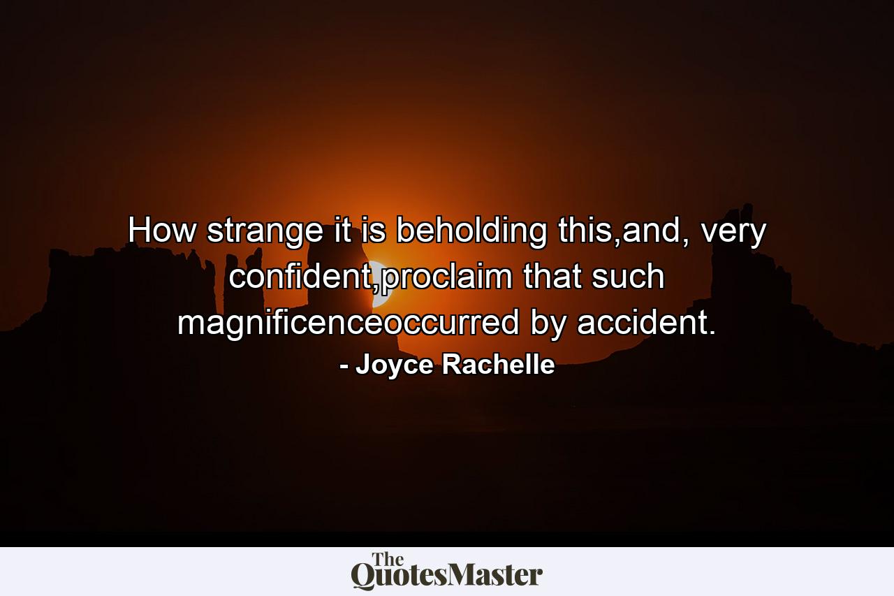 How strange it is beholding this,and, very confident,proclaim that such magnificenceoccurred by accident. - Quote by Joyce Rachelle