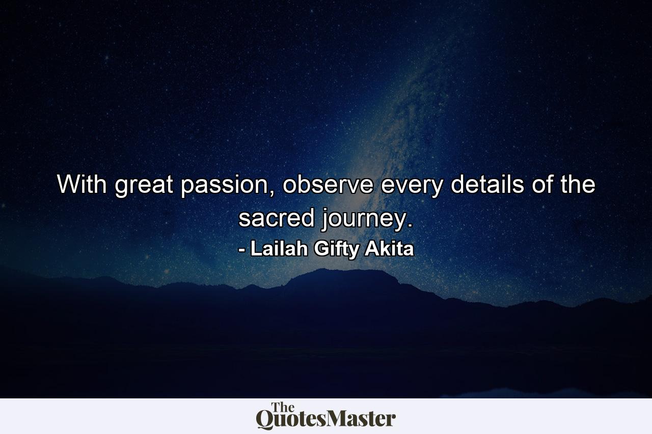 With great passion, observe every details of the sacred journey. - Quote by Lailah Gifty Akita