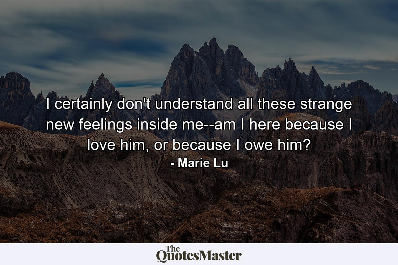 I certainly don't understand all these strange new feelings inside me--am I here because I love him, or because I owe him? - Quote by Marie Lu