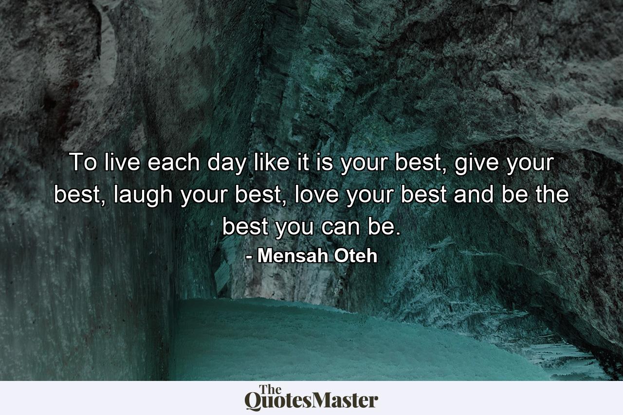 To live each day like it is your best, give your best, laugh your best, love your best and be the best you can be. - Quote by Mensah Oteh