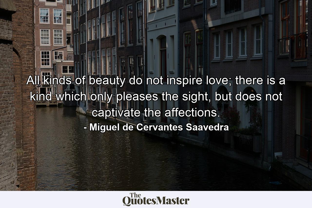 All kinds of beauty do not inspire love; there is a kind which only pleases the sight, but does not captivate the affections. - Quote by Miguel de Cervantes Saavedra