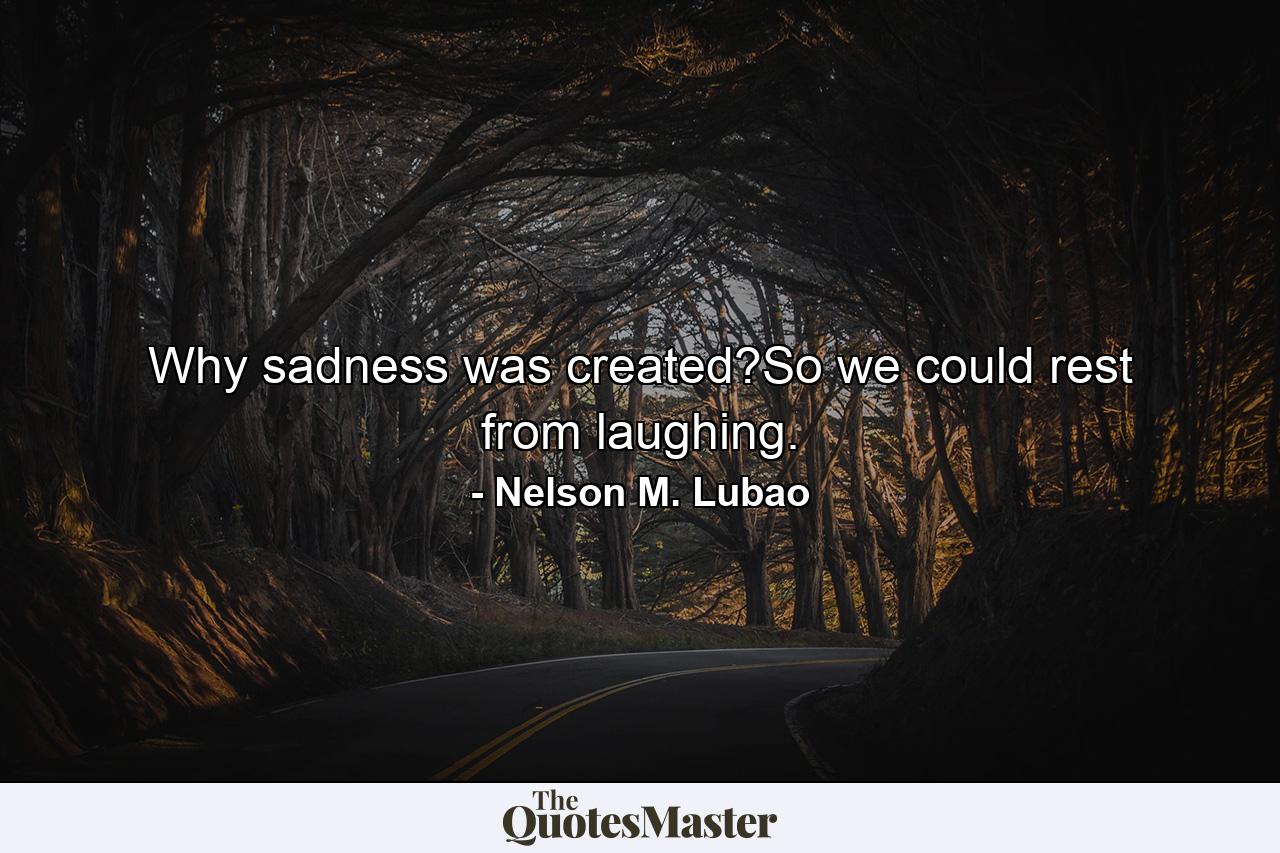 Why sadness was created?So we could rest from laughing. - Quote by Nelson M. Lubao