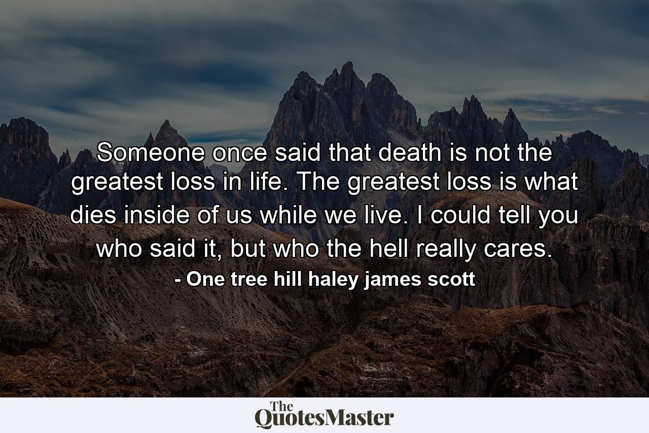 Someone once said that death is not the greatest loss in life. The greatest loss is what dies inside of us while we live. I could tell you who said it, but who the hell really cares. - Quote by One tree hill haley james scott