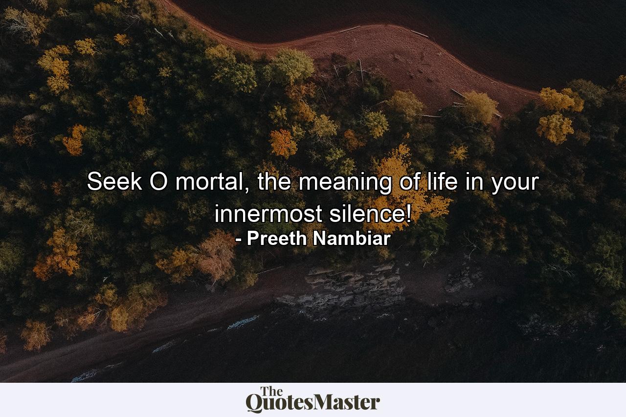 Seek O mortal, the meaning of life in your innermost silence! - Quote by Preeth Nambiar