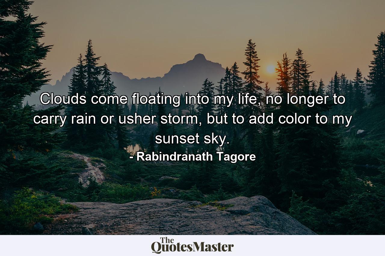 Clouds come floating into my life, no longer to carry rain or usher storm, but to add color to my sunset sky. - Quote by Rabindranath Tagore