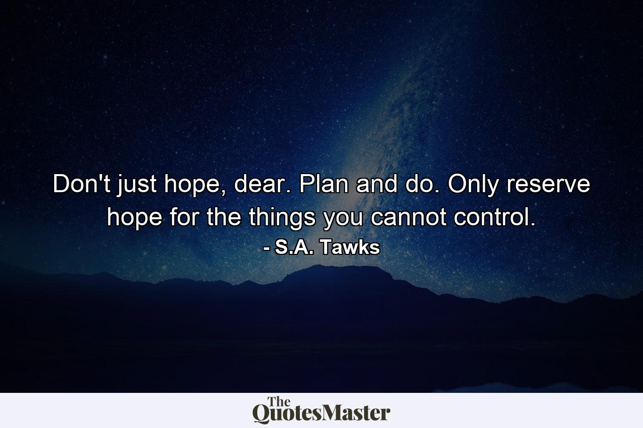 Don't just hope, dear. Plan and do. Only reserve hope for the things you cannot control. - Quote by S.A. Tawks