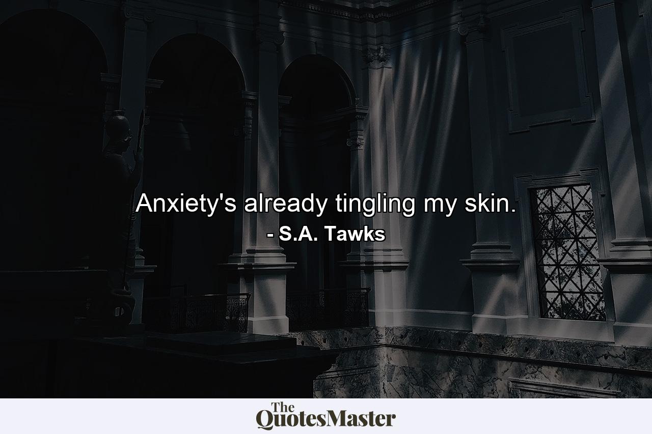 Anxiety's already tingling my skin. - Quote by S.A. Tawks