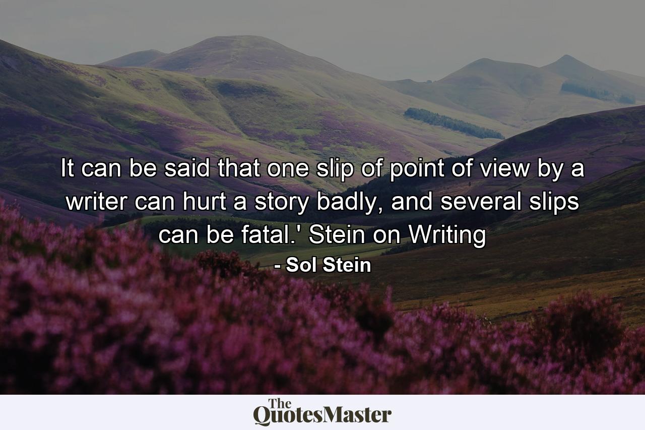 It can be said that one slip of point of view by a writer can hurt a story badly, and several slips can be fatal.' Stein on Writing - Quote by Sol Stein