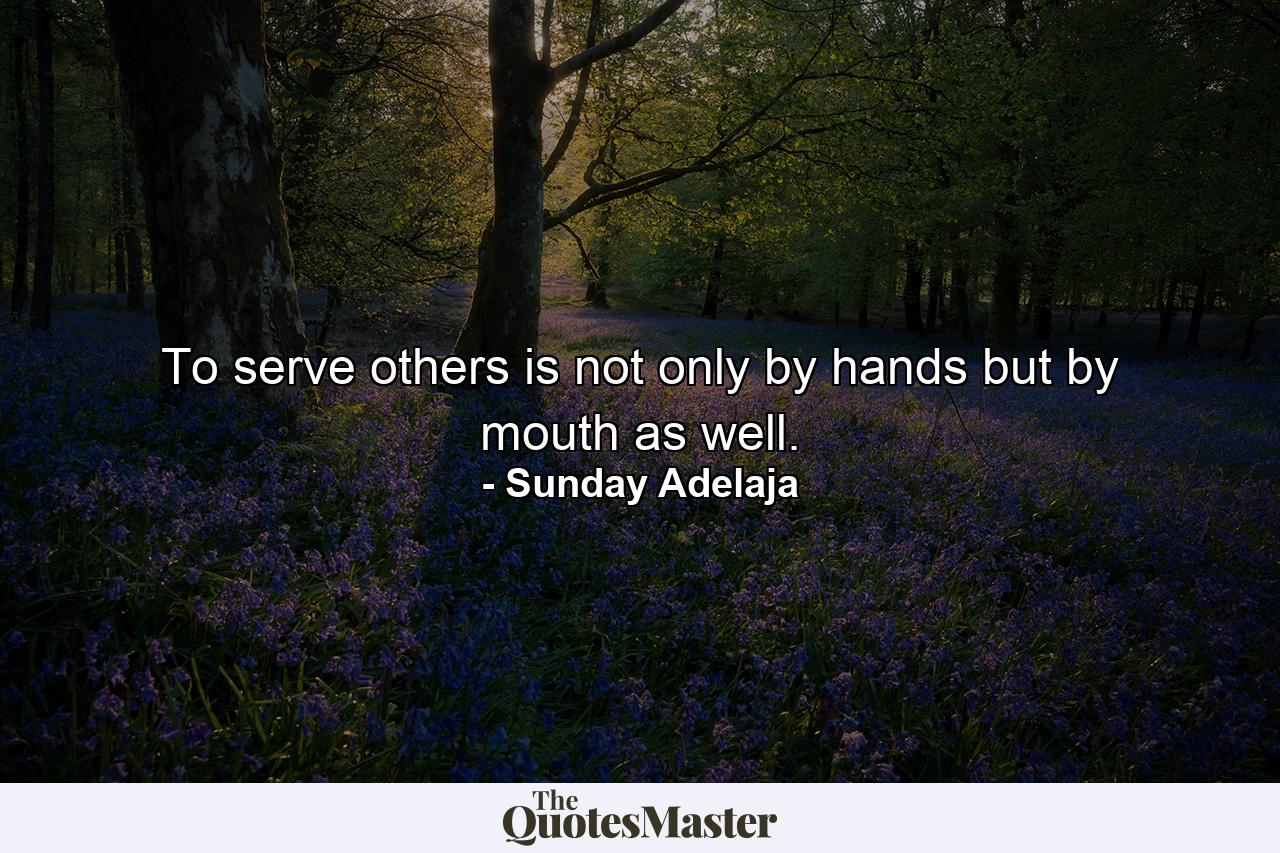 To serve others is not only by hands but by mouth as well. - Quote by Sunday Adelaja
