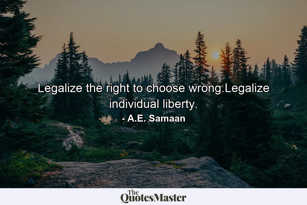 Legalize the right to choose wrong.Legalize individual liberty. - Quote by A.E. Samaan