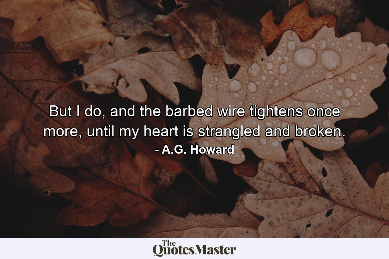 But I do, and the barbed wire tightens once more, until my heart is strangled and broken. - Quote by A.G. Howard